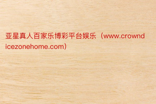 亚星真人百家乐博彩平台娱乐（www.crowndicezonehome.com）