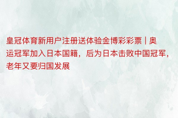 皇冠体育新用户注册送体验金博彩彩票 | 奥运冠军加入日本国籍，后为日本击败中国冠军，老年又要归国发展