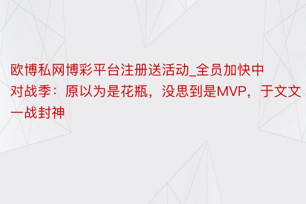 欧博私网博彩平台注册送活动_全员加快中 对战季：原以为是花瓶，没思到是MVP，于文文一战封神