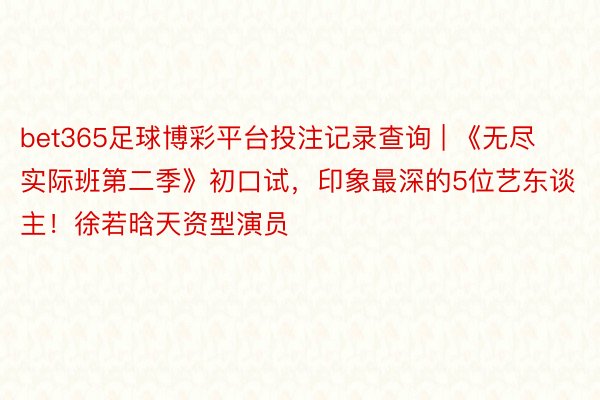 bet365足球博彩平台投注记录查询 | 《无尽实际班第二季》初口试，印象最深的5位艺东谈主！徐若晗天资型演员