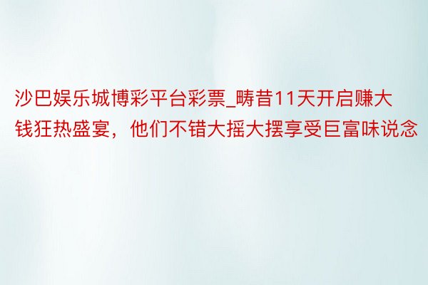 沙巴娱乐城博彩平台彩票_畴昔11天开启赚大钱狂热盛宴，他们不错大摇大摆享受巨富味说念