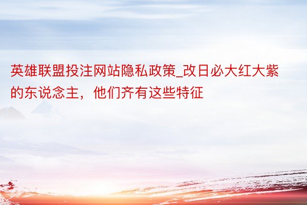 英雄联盟投注网站隐私政策_改日必大红大紫的东说念主，他们齐有这些特征