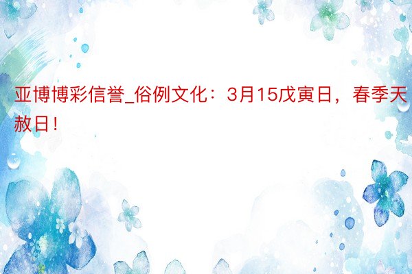 亚博博彩信誉_俗例文化：3月15戊寅日，春季天赦日！