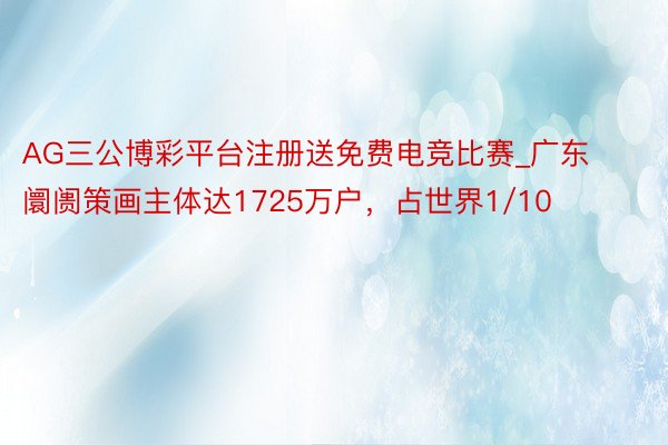 AG三公博彩平台注册送免费电竞比赛_广东阛阓策画主体达1725万户，占世界1/10