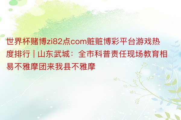 世界杯赌博zi82点com赃赃博彩平台游戏热度排行 | 山东武城：全市科普责任现场教育相易不雅摩团来我县不雅摩