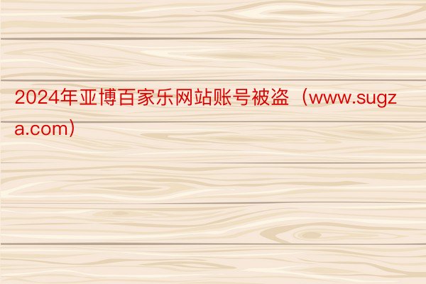 2024年亚博百家乐网站账号被盗（www.sugza.com）