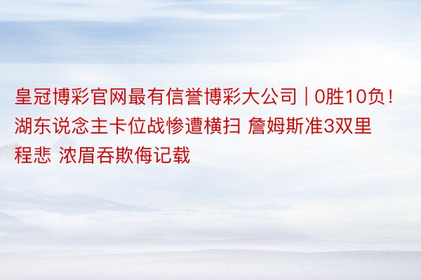 皇冠博彩官网最有信誉博彩大公司 | 0胜10负！湖东说念主卡位战惨遭横扫 詹姆斯准3双里程悲 浓眉吞欺侮记载