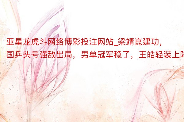 亚星龙虎斗网络博彩投注网站_梁靖崑建功，国乒头号强敌出局，男单冠军稳了，王皓轻装上阵