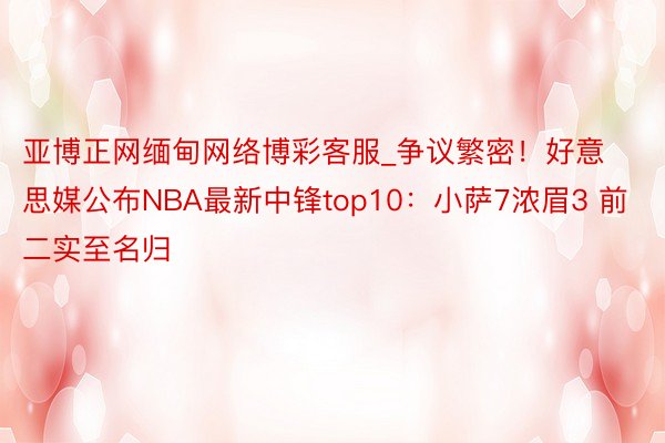 亚博正网缅甸网络博彩客服_争议繁密！好意思媒公布NBA最新中锋top10：小萨7浓眉3 前二实至名归