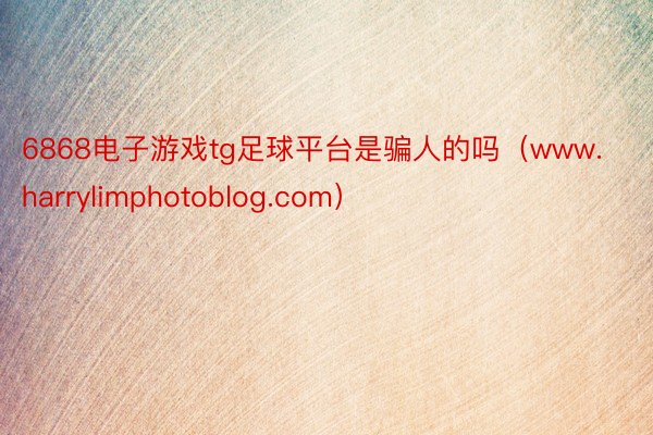 6868电子游戏tg足球平台是骗人的吗（www.harrylimphotoblog.com）