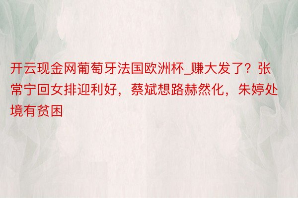 开云现金网葡萄牙法国欧洲杯_赚大发了？张常宁回女排迎利好，蔡斌想路赫然化，朱婷处境有贫困