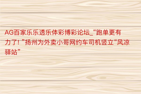 AG百家乐乐透乐体彩博彩论坛_“跑单更有力了! ”扬州为外卖小哥网约车司机竖立“风凉驿站”