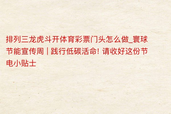 排列三龙虎斗开体育彩票门头怎么做_寰球节能宣传周 | 践行低碳活命! 请收好这份节电小贴士