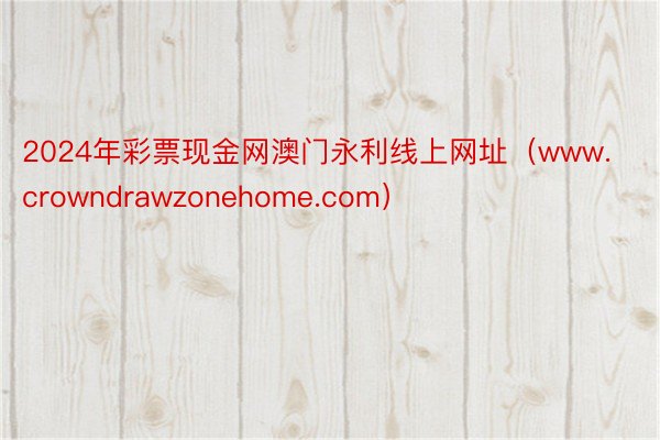 2024年彩票现金网澳门永利线上网址（www.crowndrawzonehome.com）