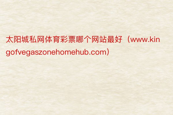 太阳城私网体育彩票哪个网站最好（www.kingofvegaszonehomehub.com）