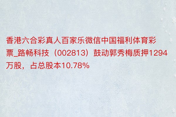 香港六合彩真人百家乐微信中国福利体育彩票_路畅科技（002813）鼓动郭秀梅质押1294万股，占总股本10.78%