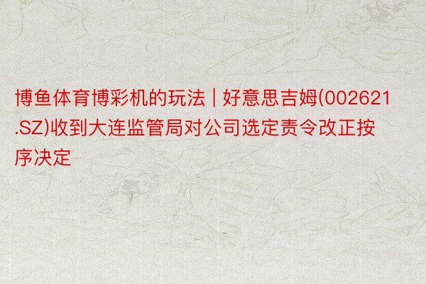 博鱼体育博彩机的玩法 | 好意思吉姆(002621.SZ)收到大连监管局对公司选定责令改正按序决定