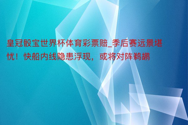 皇冠骰宝世界杯体育彩票赔_季后赛远景堪忧！快船内线隐患浮现，或将对阵鹈鹕