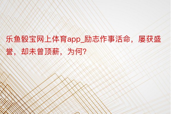 乐鱼骰宝网上体育app_励志作事活命，屡获盛誉，却未曾顶薪，为何？