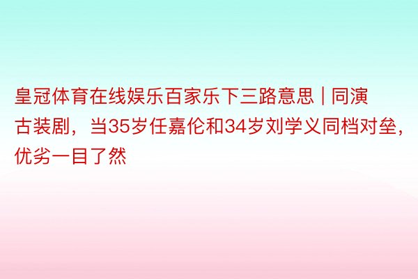 皇冠体育在线娱乐百家乐下三路意思 | 同演古装剧，当35岁任嘉伦和34岁刘学义同档对垒，优劣一目了然