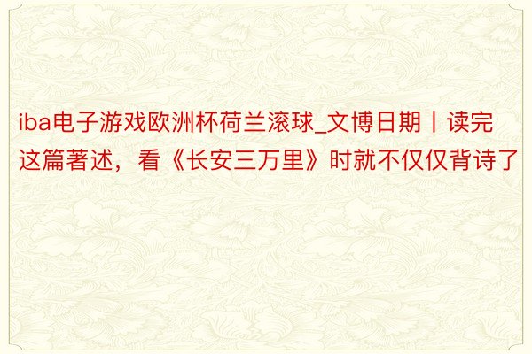 iba电子游戏欧洲杯荷兰滚球_文博日期丨读完这篇著述，看《长安三万里》时就不仅仅背诗了