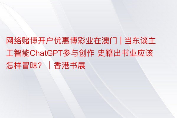 网络赌博开户优惠博彩业在澳门 | 当东谈主工智能ChatGPT参与创作 史籍出书业应该怎样冒昧？｜香港书展