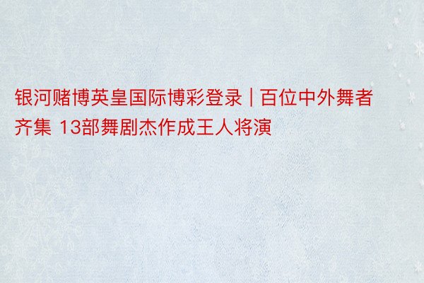 银河赌博英皇国际博彩登录 | 百位中外舞者齐集 13部舞剧杰作成王人将演