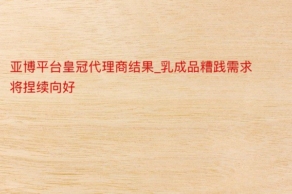 亚博平台皇冠代理商结果_乳成品糟践需求将捏续向好