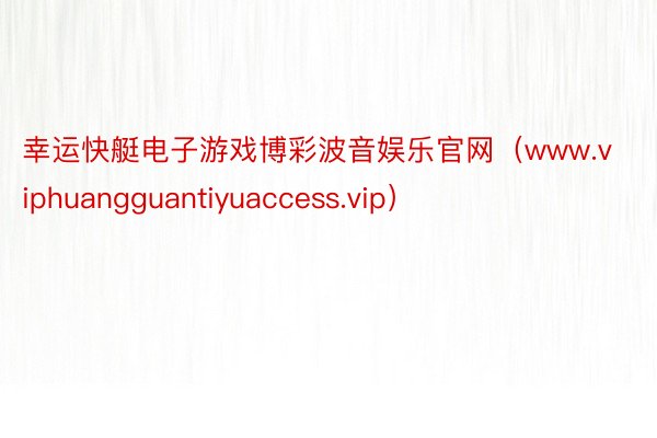 幸运快艇电子游戏博彩波音娱乐官网（www.viphuangguantiyuaccess.vip）
