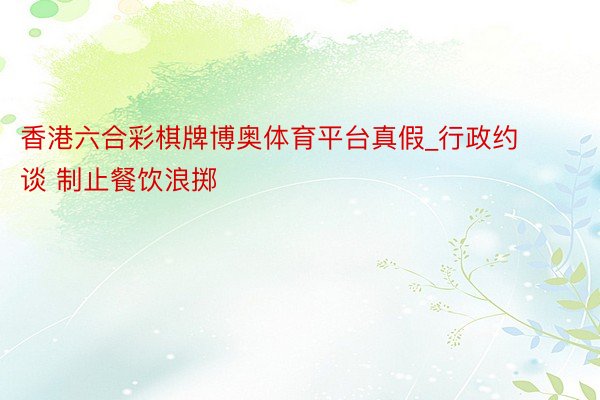 香港六合彩棋牌博奥体育平台真假_行政约谈 制止餐饮浪掷