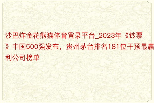 沙巴炸金花熊猫体育登录平台_2023年《钞票》中国500强发布，贵州茅台排名181位干预最赢利公司榜单