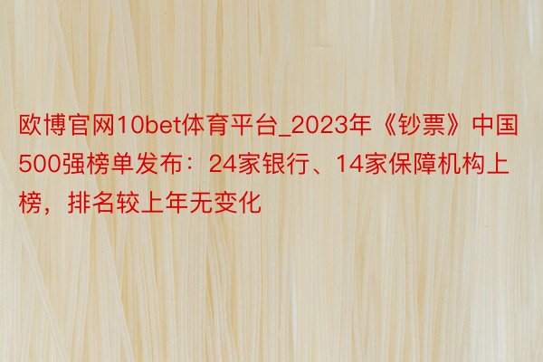 欧博官网10bet体育平台_2023年《钞票》中国500强榜单发布：24家银行、14家保障机构上榜，排名较上年无变化