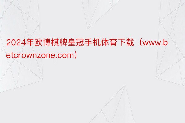 2024年欧博棋牌皇冠手机体育下载（www.betcrownzone.com）