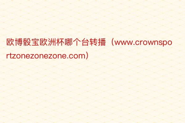 欧博骰宝欧洲杯哪个台转播（www.crownsportzonezonezone.com）