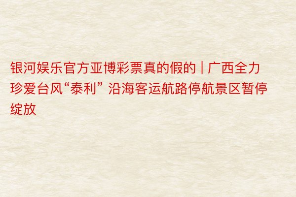 银河娱乐官方亚博彩票真的假的 | 广西全力珍爱台风“泰利” 沿海客运航路停航景区暂停绽放