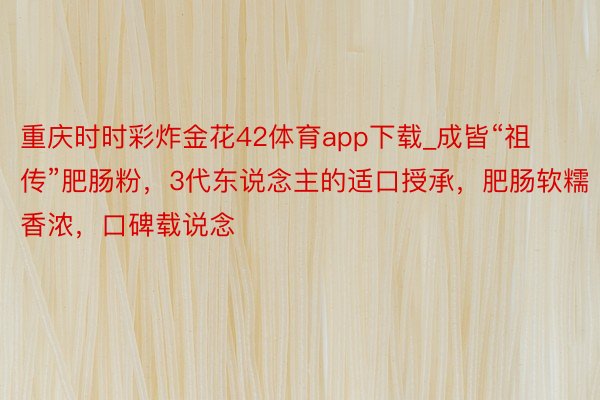 重庆时时彩炸金花42体育app下载_成皆“祖传”肥肠粉，3代东说念主的适口授承，肥肠软糯香浓，口碑载说念