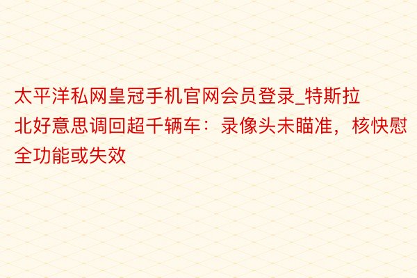 太平洋私网皇冠手机官网会员登录_特斯拉北好意思调回超千辆车：录像头未瞄准，核快慰全功能或失效