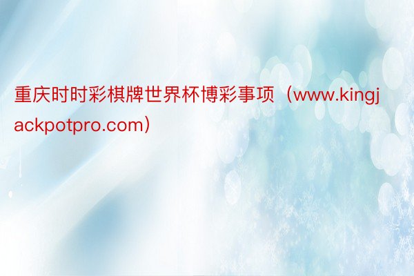重庆时时彩棋牌世界杯博彩事项（www.kingjackpotpro.com）