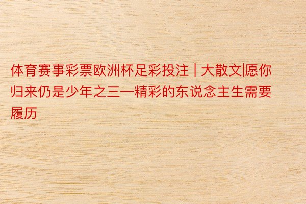 体育赛事彩票欧洲杯足彩投注 | 大散文|愿你归来仍是少年之三—精彩的东说念主生需要履历