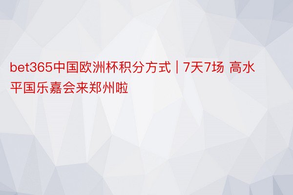 bet365中国欧洲杯积分方式 | 7天7场 高水平国乐嘉会来郑州啦