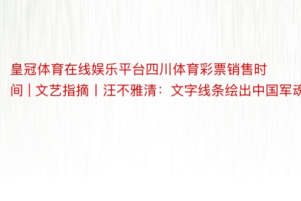 皇冠体育在线娱乐平台四川体育彩票销售时间 | 文艺指摘丨汪不雅清：文字线条绘出中国军魂
