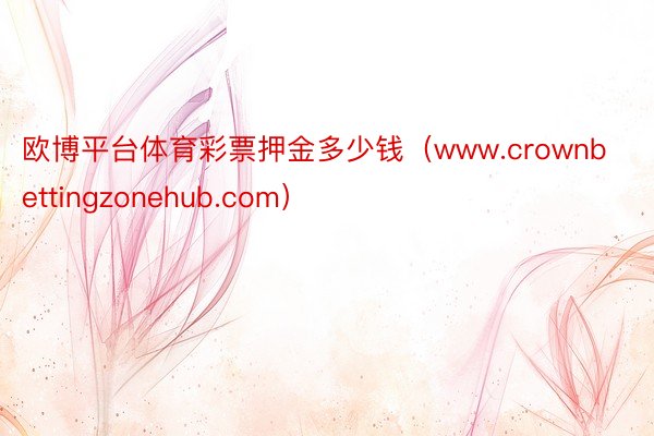 欧博平台体育彩票押金多少钱（www.crownbettingzonehub.com）