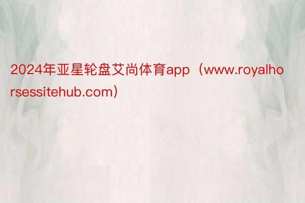 2024年亚星轮盘艾尚体育app（www.royalhorsessitehub.com）