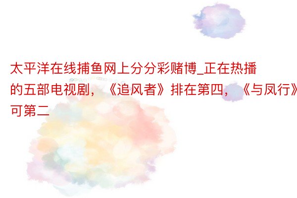 太平洋在线捕鱼网上分分彩赌博_正在热播的五部电视剧，《追风者》排在第四，《与凤行》只可第二
