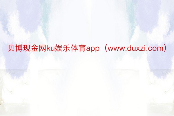 贝博现金网ku娱乐体育app（www.duxzi.com）