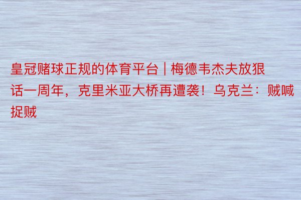 皇冠赌球正规的体育平台 | 梅德韦杰夫放狠话一周年，克里米亚大桥再遭袭！乌克兰：贼喊捉贼