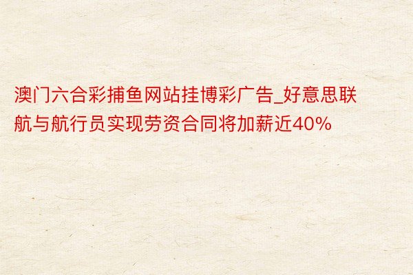 澳门六合彩捕鱼网站挂博彩广告_好意思联航与航行员实现劳资合同将加薪近40%