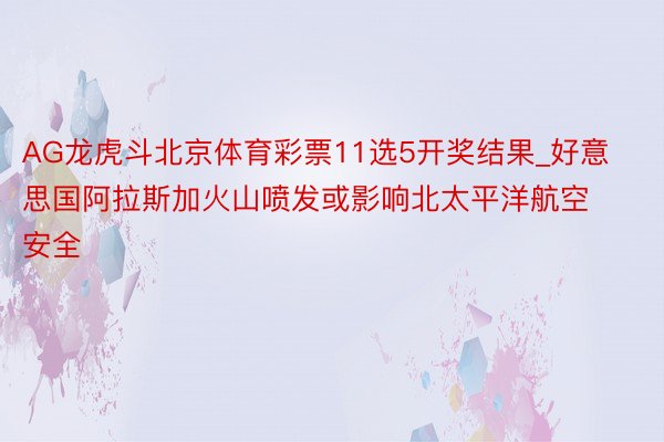 AG龙虎斗北京体育彩票11选5开奖结果_好意思国阿拉斯加火山喷发或影响北太平洋航空安全