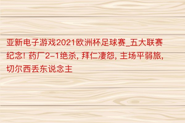 亚新电子游戏2021欧洲杯足球赛_五大联赛纪念! 药厂2-1绝杀, 拜仁凄怨, 主场平弱旅, 切尔西丢东说念主
