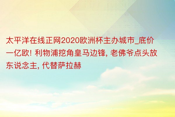 太平洋在线正网2020欧洲杯主办城市_底价一亿欧! 利物浦挖角皇马边锋, 老佛爷点头放东说念主, 代替萨拉赫